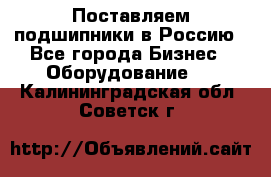 Поставляем подшипники в Россию - Все города Бизнес » Оборудование   . Калининградская обл.,Советск г.